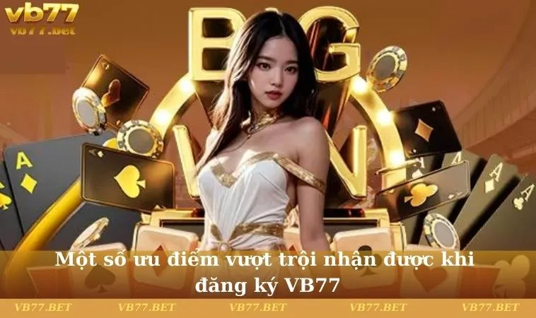 Một số ưu điểm vượt trội nhận được khi đăng ký VB77