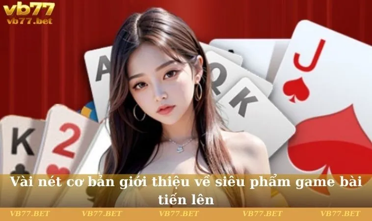 Vài nét cơ bản giới thiệu về siêu phẩm game bài tiến lên